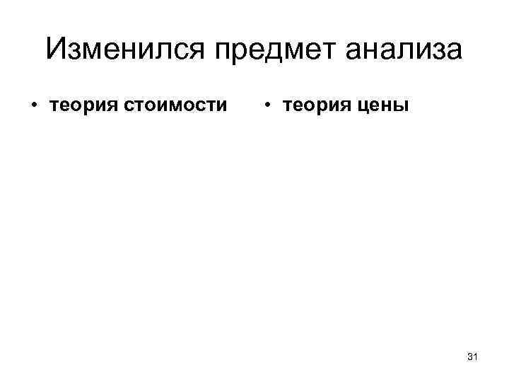 Изменился предмет анализа • теория стоимости • теория цены 31 