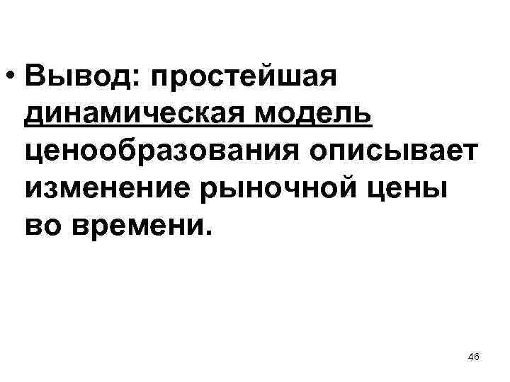  • Вывод: простейшая динамическая модель ценообразования описывает изменение рыночной цены во времени. 46