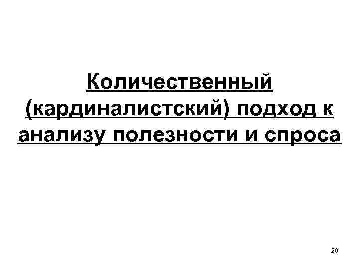 Количественный (кардиналистский) подход к анализу полезности и спроса 20 
