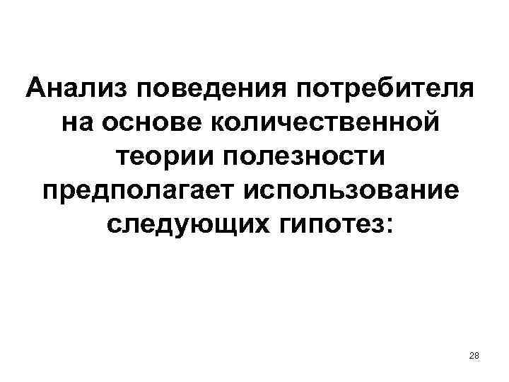 Анализ поведения потребителя на основе количественной теории полезности предполагает использование следующих гипотез: 28 
