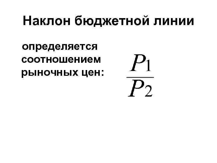 Наклон бюджетной линии определяется соотношением рыночных цен: 
