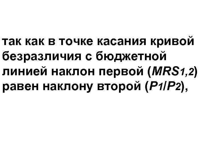 так как в точке касания кривой безразличия с бюджетной линией наклон первой (MRS 1,
