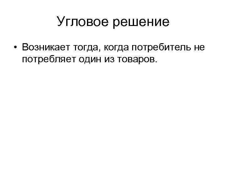 Угловое решение • Возникает тогда, когда потребитель не потребляет один из товаров. 