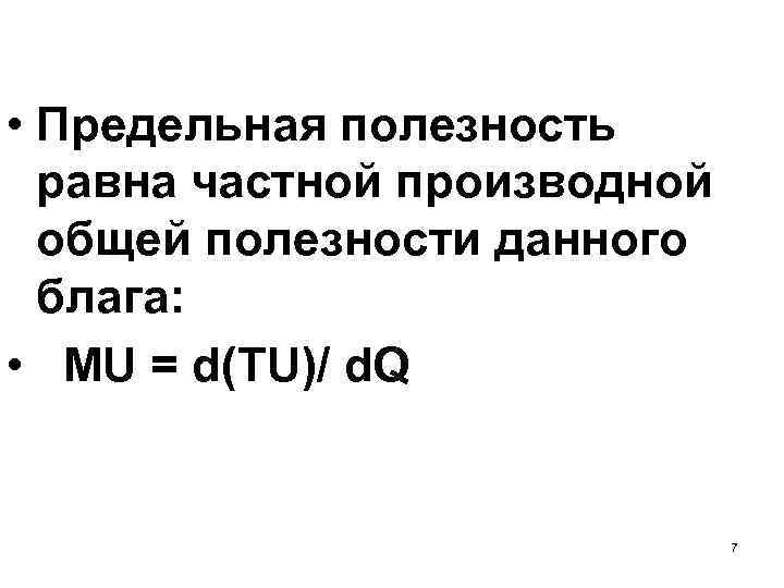  • Предельная полезность равна частной производной общей полезности данного блага: • MU =