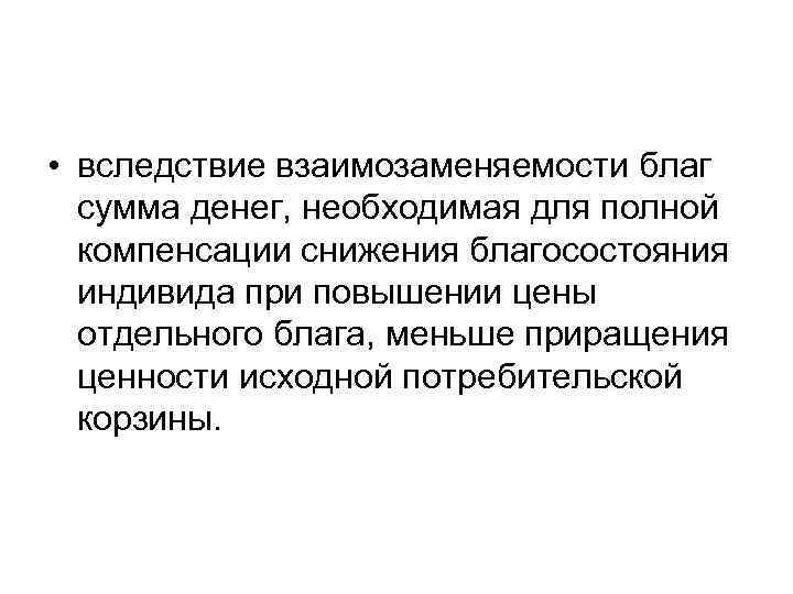  • вследствие взаимозаменяемости благ сумма денег, необходимая для полной компенсации снижения благосостояния индивида