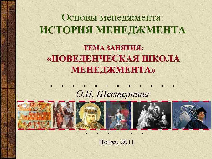 Основы менеджмента: ИСТОРИЯ МЕНЕДЖМЕНТА ТЕМА ЗАНЯТИЯ: «ПОВЕДЕНЧЕСКАЯ ШКОЛА МЕНЕДЖМЕНТА» О. И. Шестернина Пенза, 2011