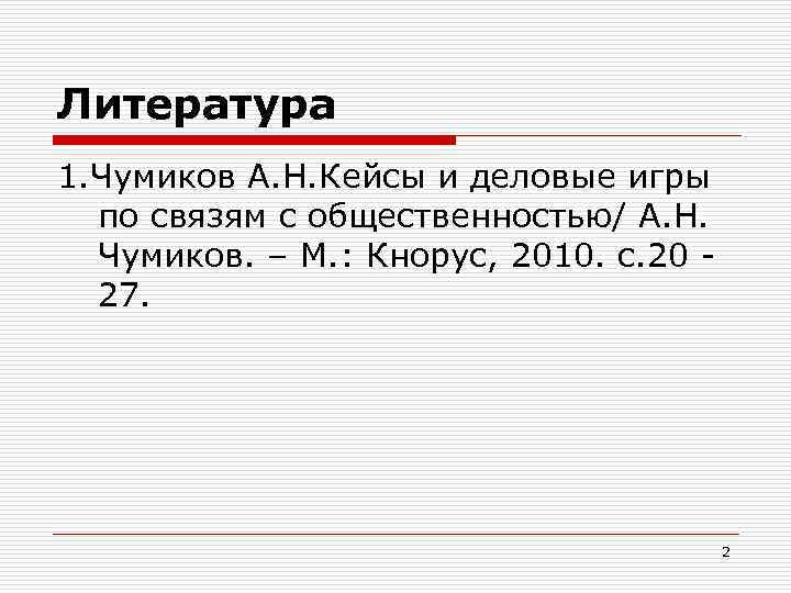 Литература 1. Чумиков А. Н. Кейсы и деловые игры по связям с общественностью/ А.