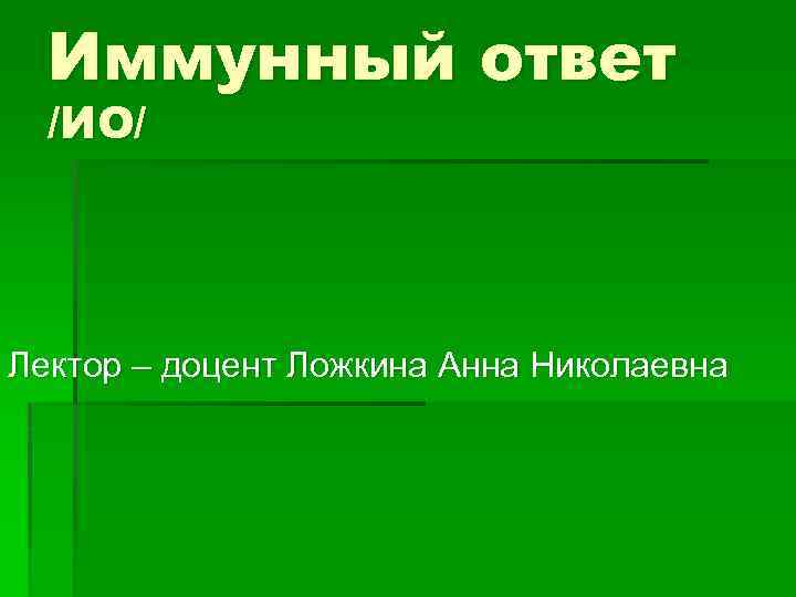 Иммунный ответ /ИО/ Лектор – доцент Ложкина Анна Николаевна 