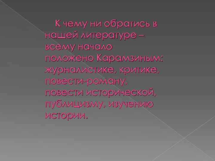К чему ни обратись в нашей литературе – всему начало положено Карамзиным: журналистике, критике,
