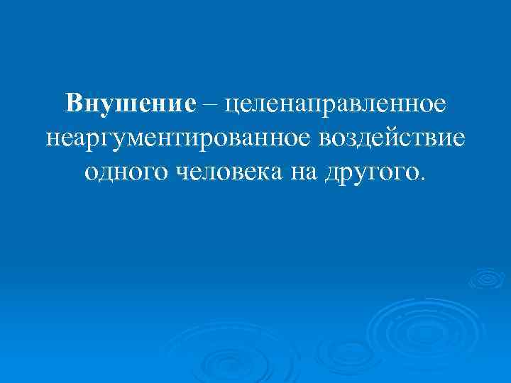 Внушение – целенаправленное неаргументированное воздействие одного человека на другого. 