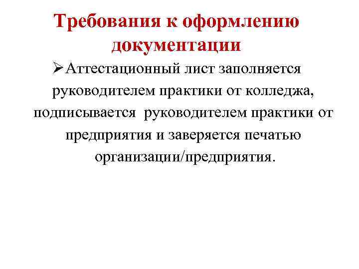Требования к оформлению документации Ø Аттестационный лист заполняется руководителем практики от колледжа, подписывается руководителем