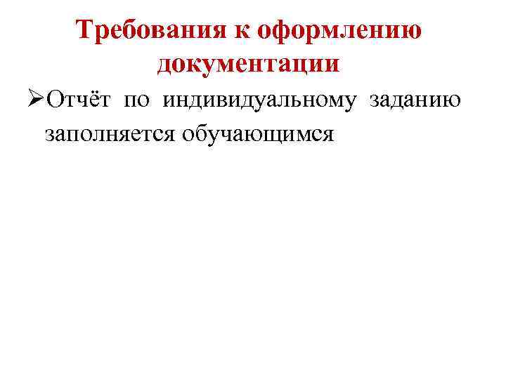 Требования к оформлению документации ØОтчёт по индивидуальному заданию заполняется обучающимся 