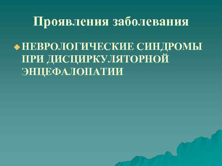 Проявления заболевания u НЕВРОЛОГИЧЕСКИЕ СИНДРОМЫ ПРИ ДИСЦИРКУЛЯТОРНОЙ ЭНЦЕФАЛОПАТИИ 