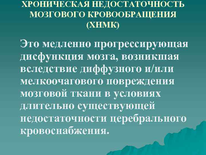 ХРОНИЧЕСКАЯ НЕДОСТАТОЧНОСТЬ МОЗГОВОГО КРОВООБРАЩЕНИЯ (ХНМК) Это медленно прогрессирующая дисфункция мозга, возникшая вследствие диффузного и/или