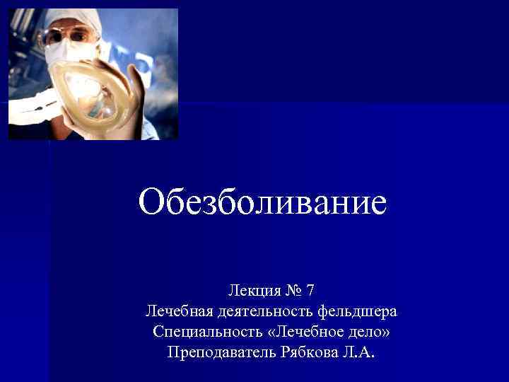 Обезболивание Лекция № 7 Лечебная деятельность фельдшера Специальность «Лечебное дело» Преподаватель Рябкова Л. А.