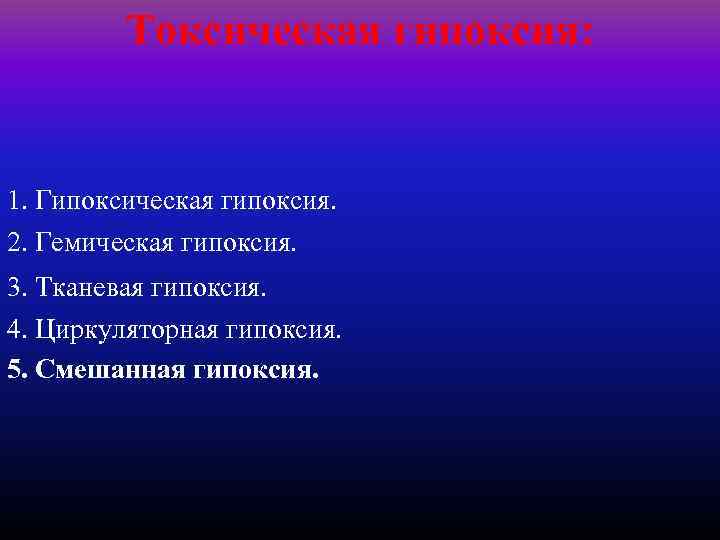 Токсическая гипоксия: 1. Гипоксическая гипоксия. 2. Гемическая гипоксия. 3. Тканевая гипоксия. 4. Циркуляторная гипоксия.