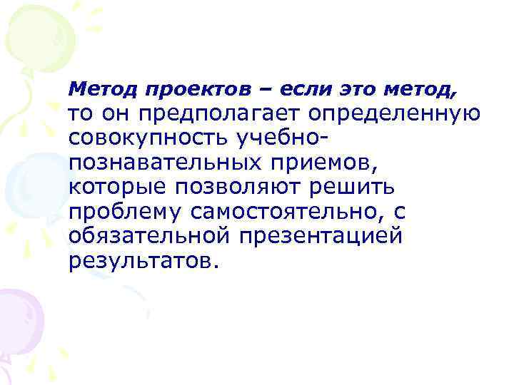 Метод проектов – если это метод, то он предполагает определенную совокупность учебнопознавательных приемов, которые