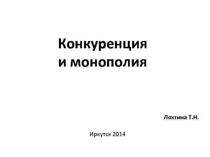 Конкуренция и монополия Лохтина Т. Н. Иркутск 2014 