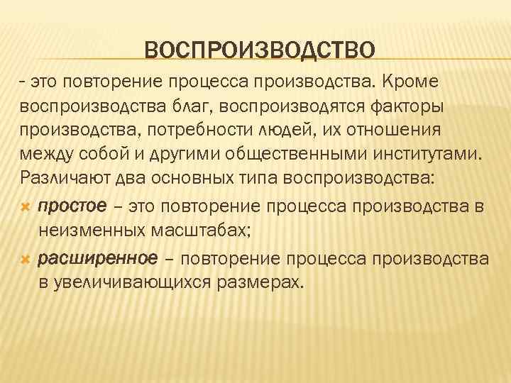 ВОСПРОИЗВОДСТВО - это повторение процесса производства. Кроме воспроизводства благ, воспроизводятся факторы производства, потребности людей,