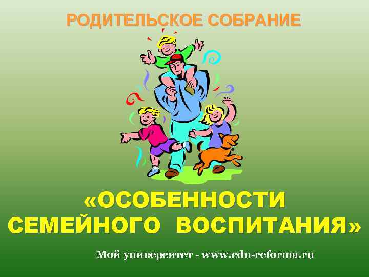 РОДИТЕЛЬСКОЕ СОБРАНИЕ «ОСОБЕННОСТИ СЕМЕЙНОГО ВОСПИТАНИЯ» Мой университет - www. edu-reforma. ru 