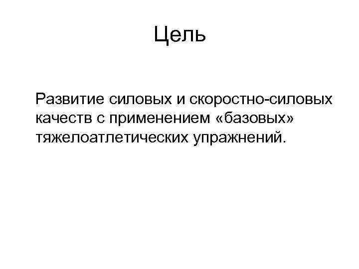 Цель Развитие силовых и скоростно-силовых качеств с применением «базовых» тяжелоатлетических упражнений. 