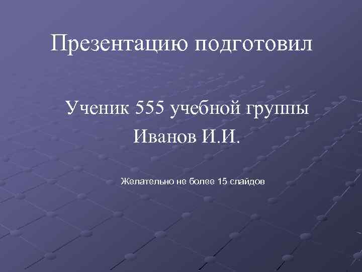 Презентацию подготовил Ученик 555 учебной группы Иванов И. И. Желательно не более 15 слайдов