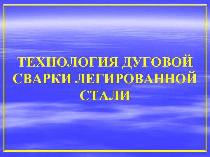 ТЕХНОЛОГИЯ ДУГОВОЙ СВАРКИ ЛЕГИРОВАННОЙ СТАЛИ 