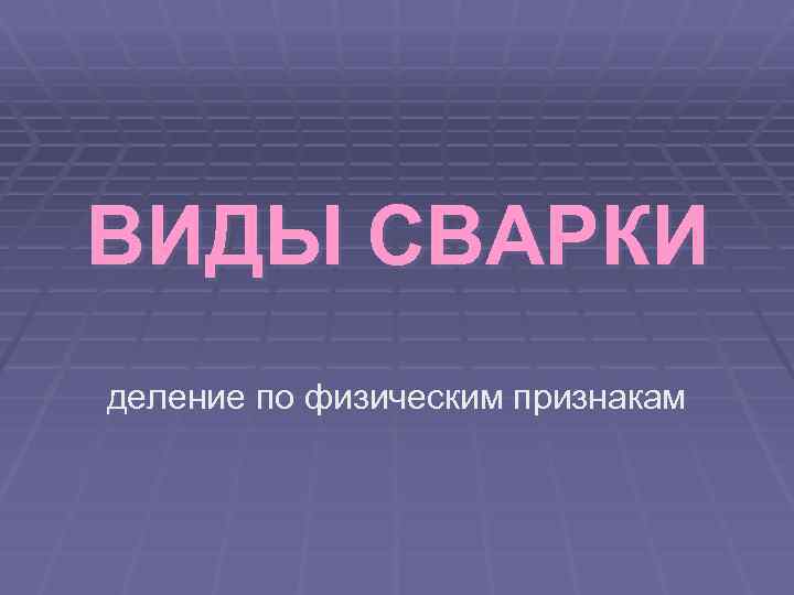 ВИДЫ СВАРКИ деление по физическим признакам 