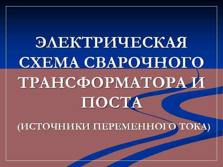 ЭЛЕКТРИЧЕСКАЯ СХЕМА СВАРОЧНОГО ТРАНСФОРМАТОРА И ПОСТА (ИСТОЧНИКИ ПЕРЕМЕННОГО ТОКА) 
