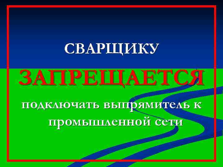 СВАРЩИКУ ЗАПРЕЩАЕТСЯ подключать выпрямитель к промышленной сети 