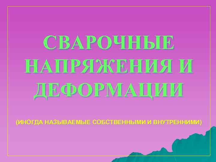 СВАРОЧНЫЕ НАПРЯЖЕНИЯ И ДЕФОРМАЦИИ (ИНОГДА НАЗЫВАЕМЫЕ СОБСТВЕННЫМИ И ВНУТРЕННИМИ) 