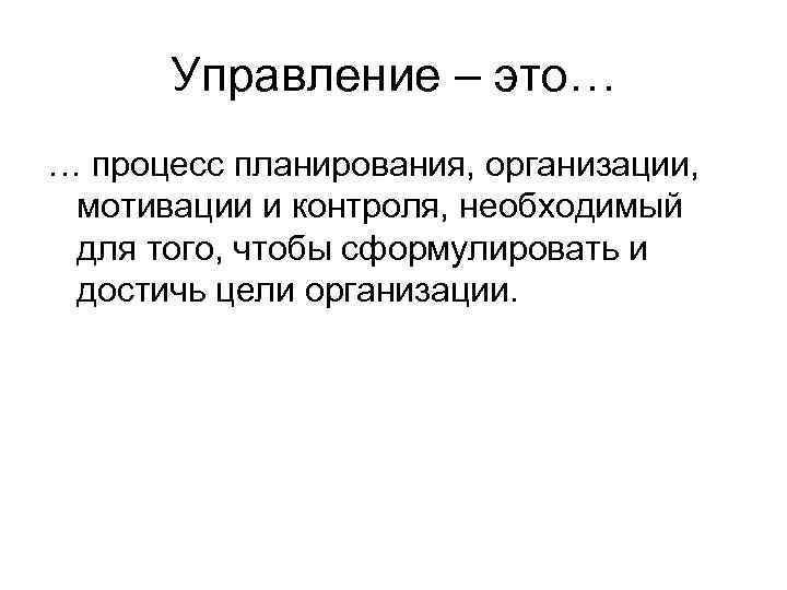 Управление – это… … процесс планирования, организации, мотивации и контроля, необходимый для того, чтобы