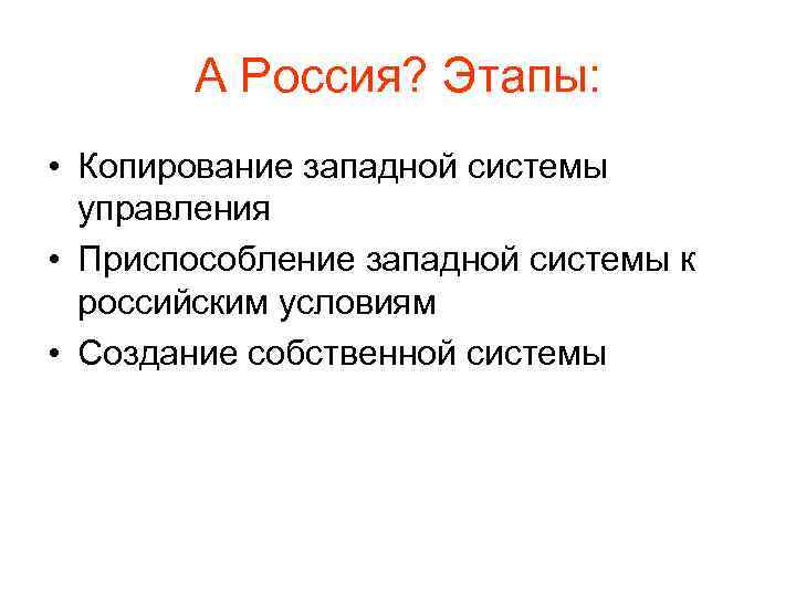 А Россия? Этапы: • Копирование западной системы управления • Приспособление западной системы к российским