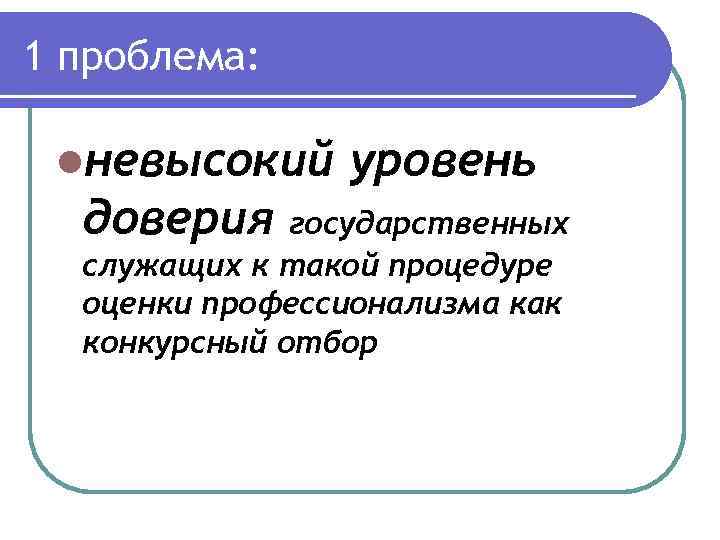 1 проблема: lневысокий доверия уровень государственных служащих к такой процедуре оценки профессионализма как конкурсный