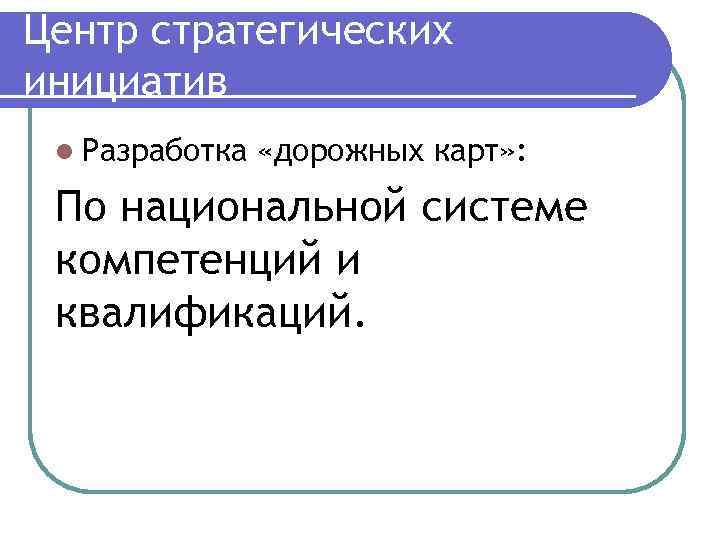 Центр стратегических инициатив l Разработка «дорожных карт» : По национальной системе компетенций и квалификаций.