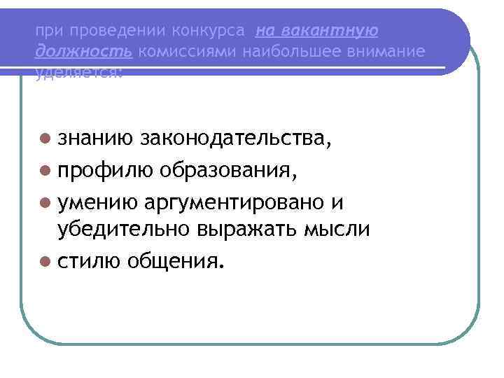 при проведении конкурса на вакантную должность комиссиями наибольшее внимание уделяется: l знанию законодательства, l