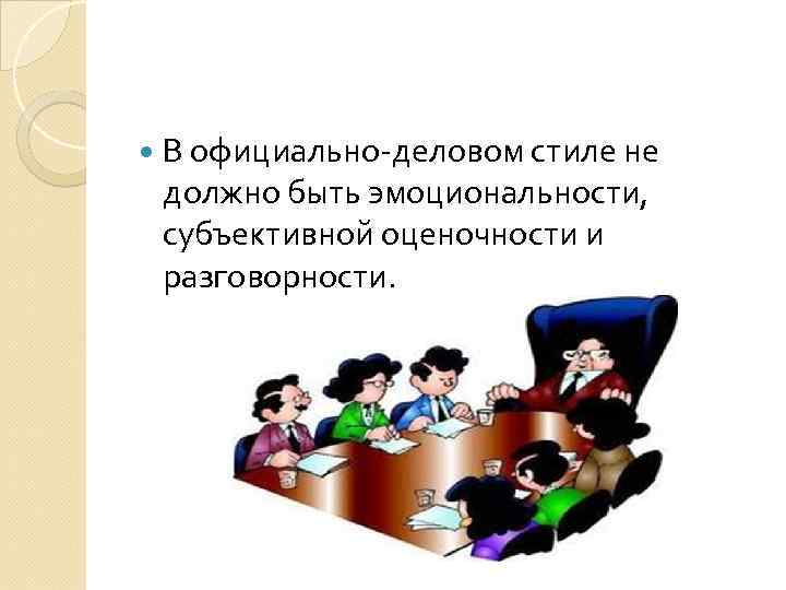  В официально-деловом стиле не должно быть эмоциональности, субъективной оценочности и разговорности. 