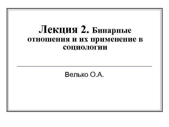 Лекция 2. Бинарные отношения и их применение в социологии Велько О. А. 