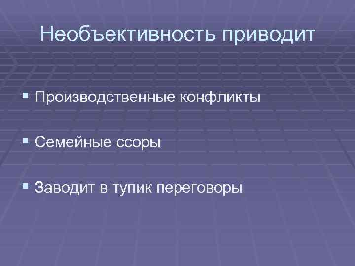 Необъективность приводит § Производственные конфликты § Семейные ссоры § Заводит в тупик переговоры 