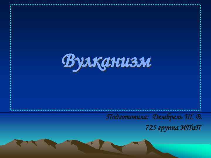 Вулканизм Подготовила: Дембрель Ш. В. 725 группа ИПи. П 