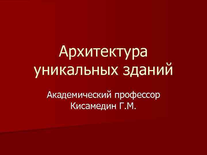 Архитектура уникальных зданий Академический профессор Кисамедин Г. М. 