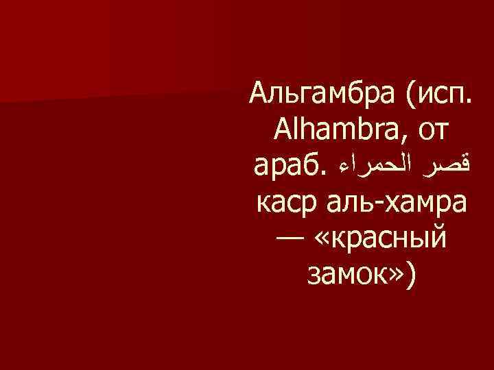 Альгамбра (исп. Alhambra, от араб. ﻗﺼﺮ ﺍﻟﺤﻤﺮﺍﺀ каср аль-хамра — «красный замок» ) 