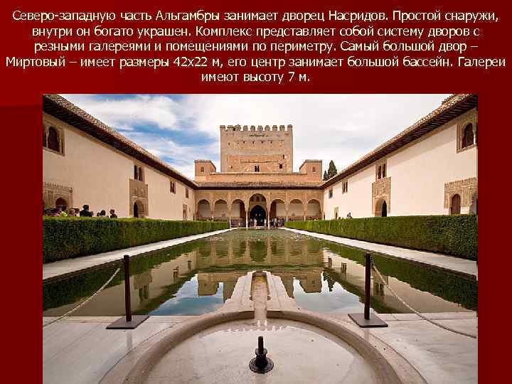 Северо-западную часть Альгамбры занимает дворец Насридов. Простой снаружи, внутри он богато украшен. Комплекс представляет