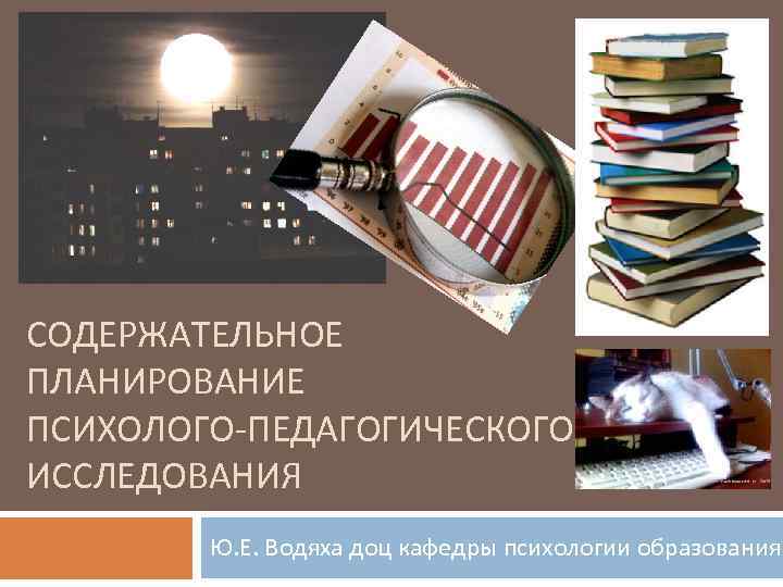 СОДЕРЖАТЕЛЬНОЕ ПЛАНИРОВАНИЕ ПСИХОЛОГО-ПЕДАГОГИЧЕСКОГО ИССЛЕДОВАНИЯ Ю. Е. Водяха доц кафедры психологии образования 