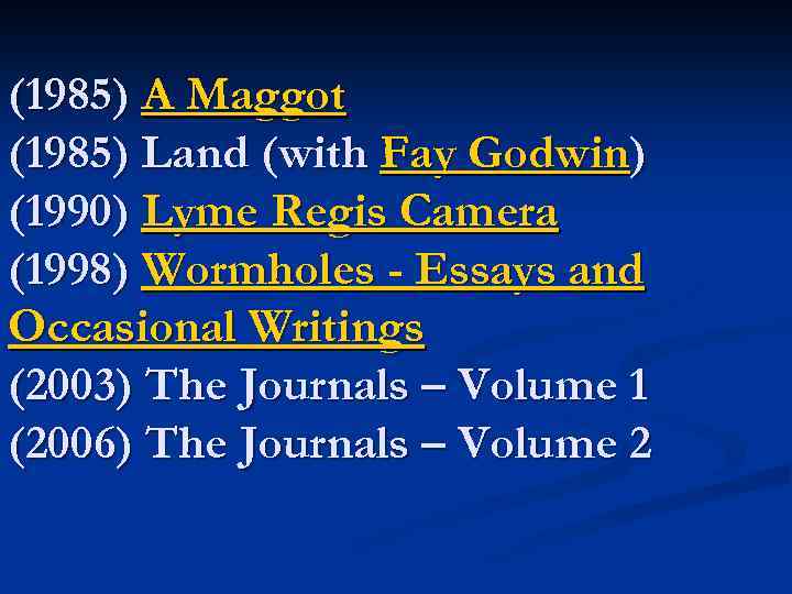 (1985) A Maggot (1985) Land (with Fay Godwin) (1990) Lyme Regis Camera (1998) Wormholes