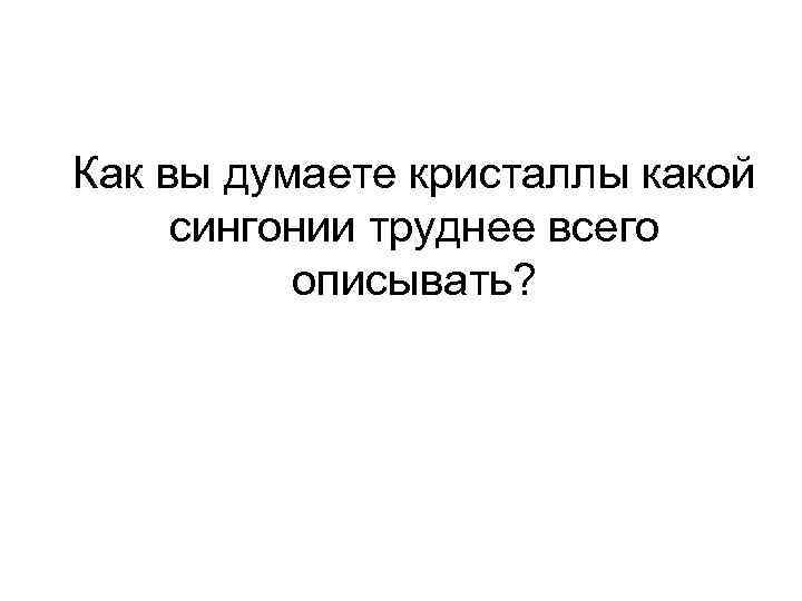 Как вы думаете кристаллы какой сингонии труднее всего описывать? 