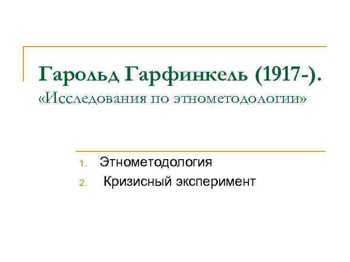 Гарольд Гарфинкель (1917 -). «Исследования по этнометодологии» 1. 2. Этнометодология Кризисный эксперимент 