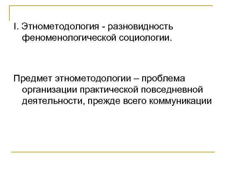 I. Этнометодология - разновидность феноменологической социологии. Предмет этнометодологии – проблема организации практической повседневной деятельности,