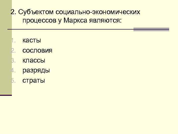 2. Субъектом социально-экономических процессов у Маркса являются: 1. 2. 3. 4. 5. касты сословия