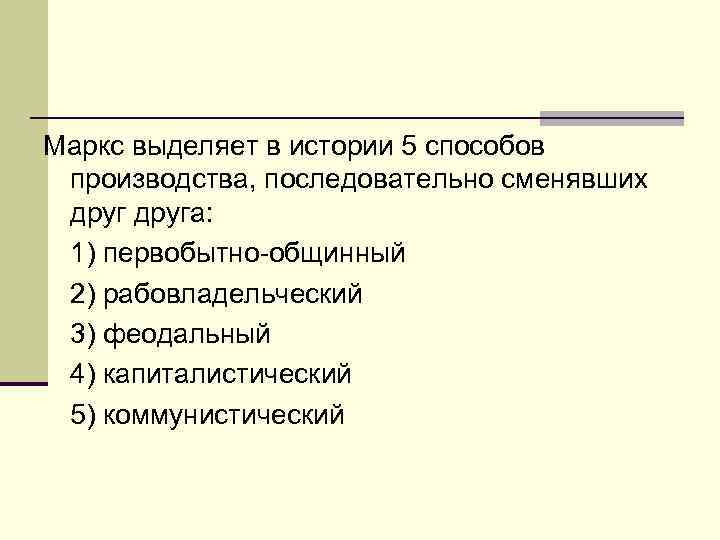 Маркс выделяет в истории 5 способов производства, последовательно сменявших друга: 1) первобытно-общинный 2) рабовладельческий
